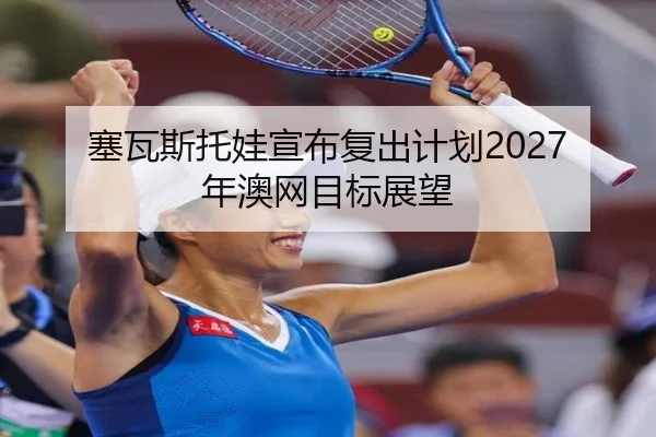 塞瓦斯托娃宣布复出计划2027年澳网目标展望